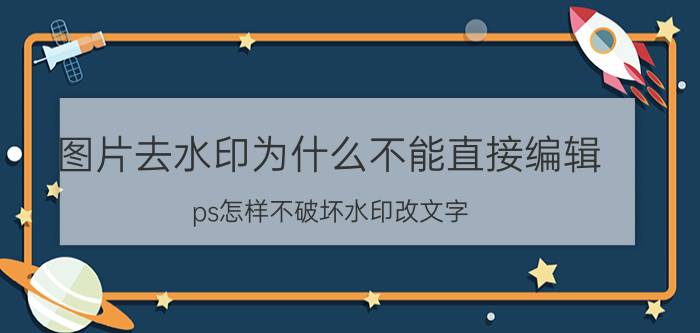 图片去水印为什么不能直接编辑 ps怎样不破坏水印改文字？